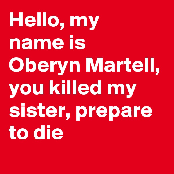 Hello, my 
name is Oberyn Martell, you killed my sister, prepare to die