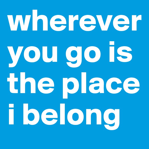 wherever you go is the place i belong