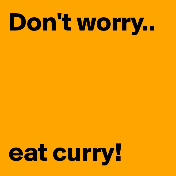 Don't worry..




eat curry!