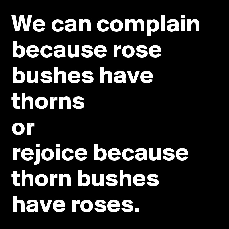 We can complain because rose bushes have thorns
or
rejoice because thorn bushes have roses.