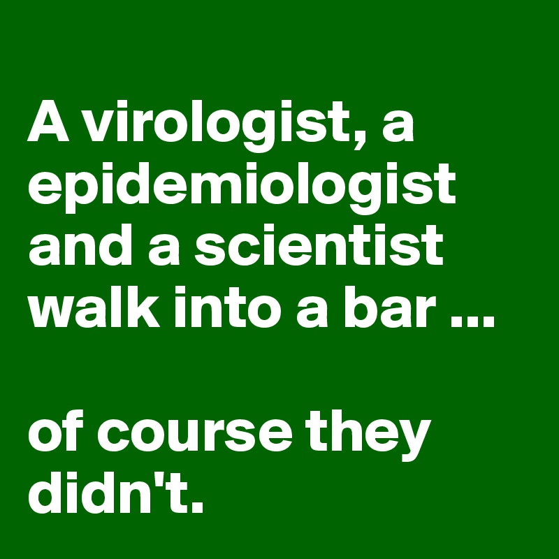 
A virologist, a epidemiologist and a scientist walk into a bar ...

of course they didn't.