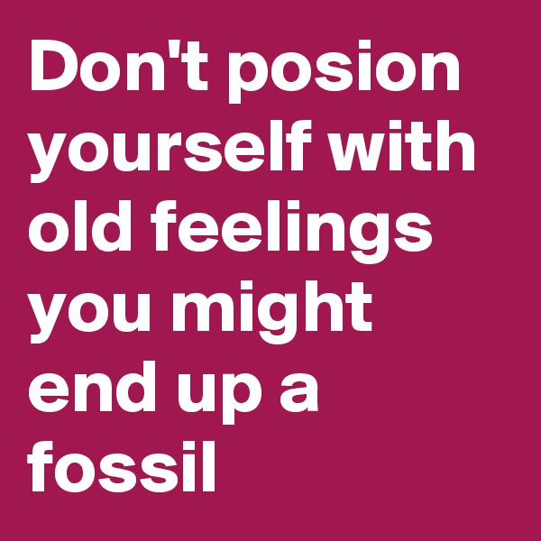 Don't posion yourself with old feelings you might end up a fossil
