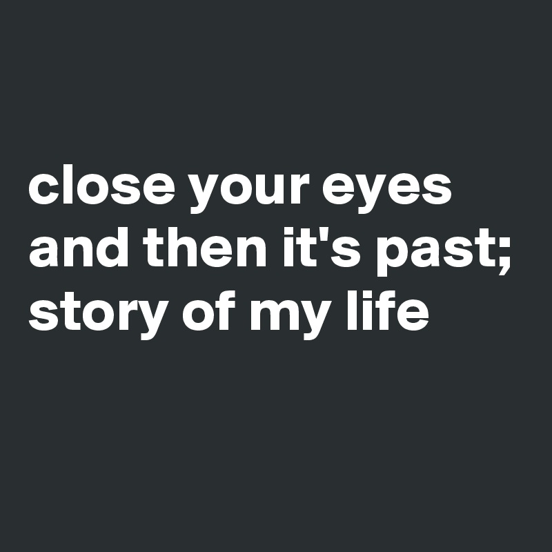 

close your eyes and then it's past;
story of my life

