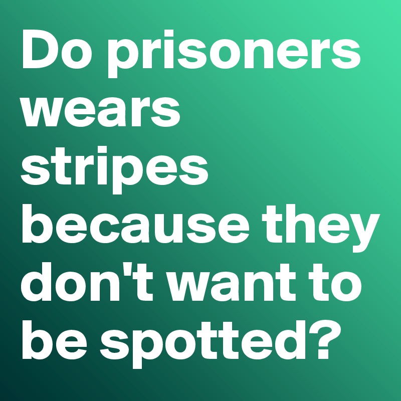Do prisoners wears stripes because they don't want to be spotted?