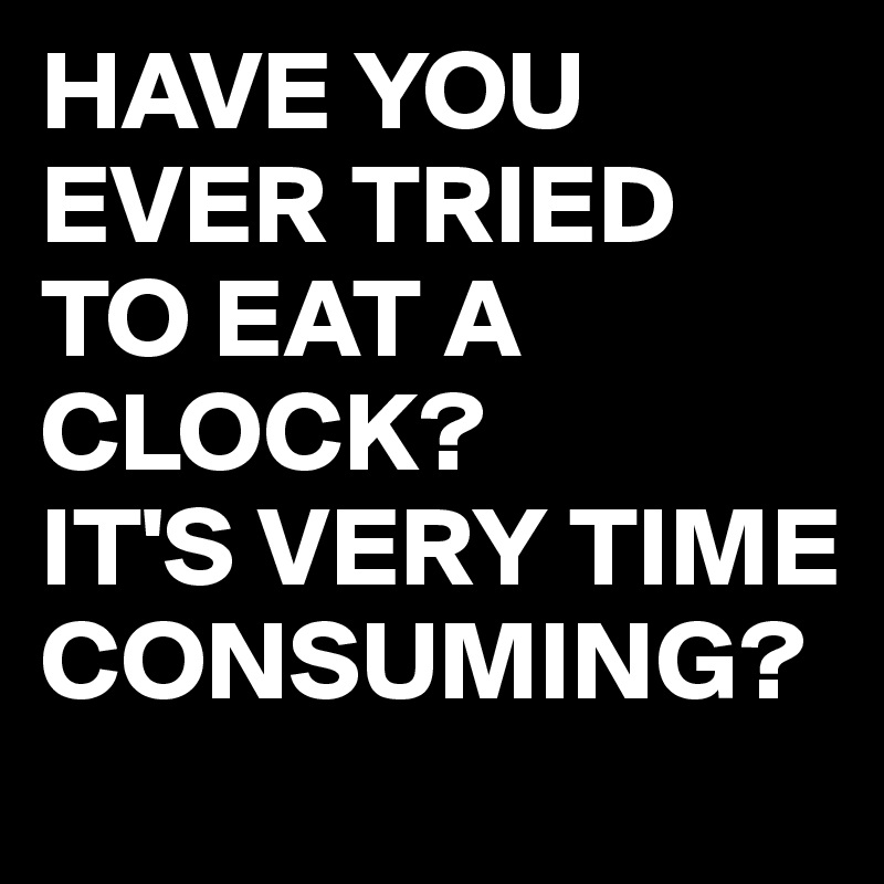 have-you-ever-tried-to-eat-a-clock-it-s-very-time-consuming-post-by