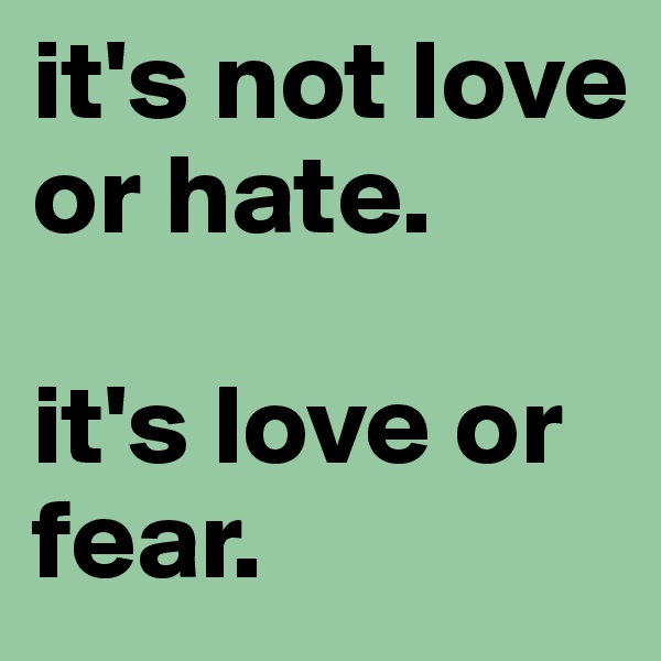 it's not love or hate. 

it's love or fear.