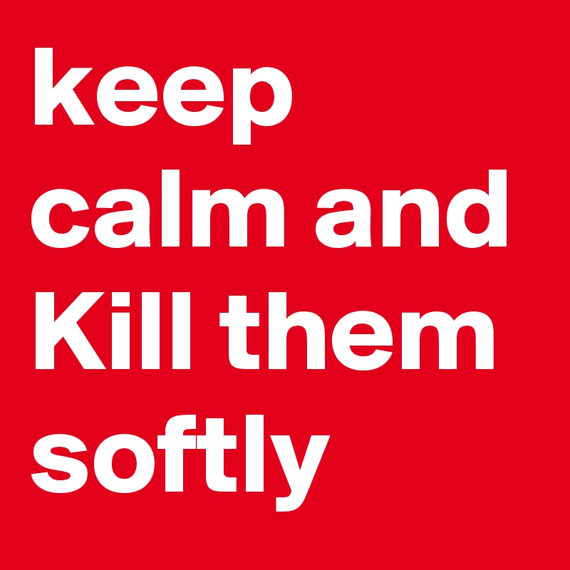 keep calm and
Kill them softly