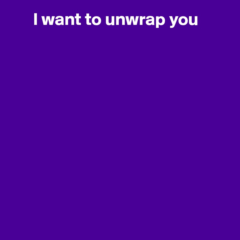       I want to unwrap you










