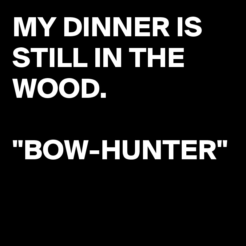 MY DINNER IS STILL IN THE WOOD.

"BOW-HUNTER"