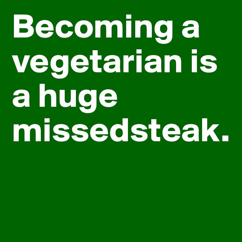 Becoming a vegetarian is a huge missedsteak.

