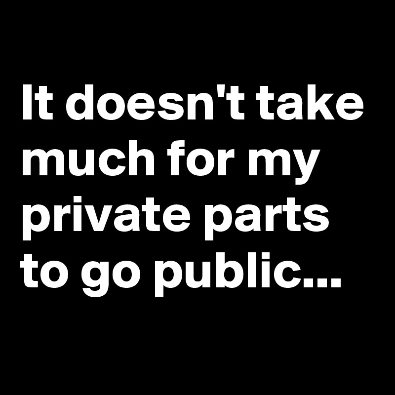 
It doesn't take much for my private parts to go public...
