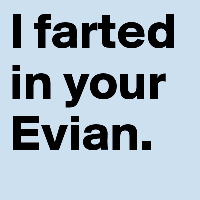 I farted in your Evian.