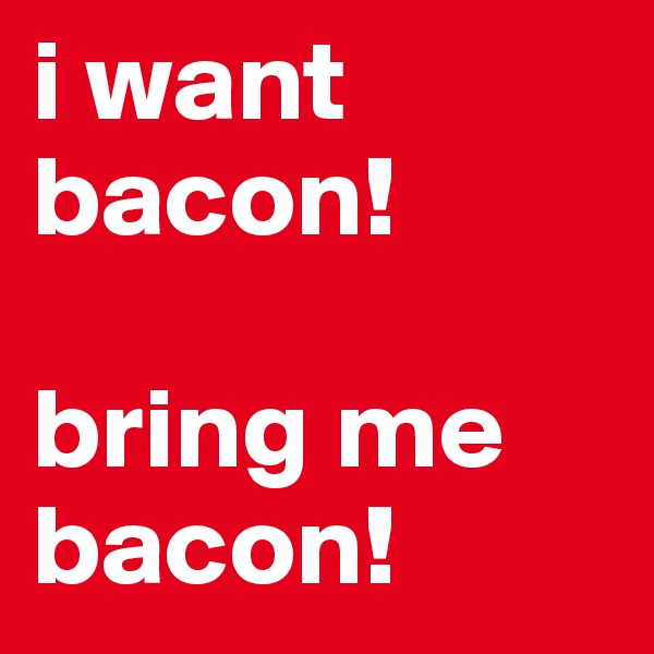 i want bacon!

bring me bacon!
