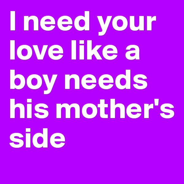 I need your love like a boy needs his mother's side