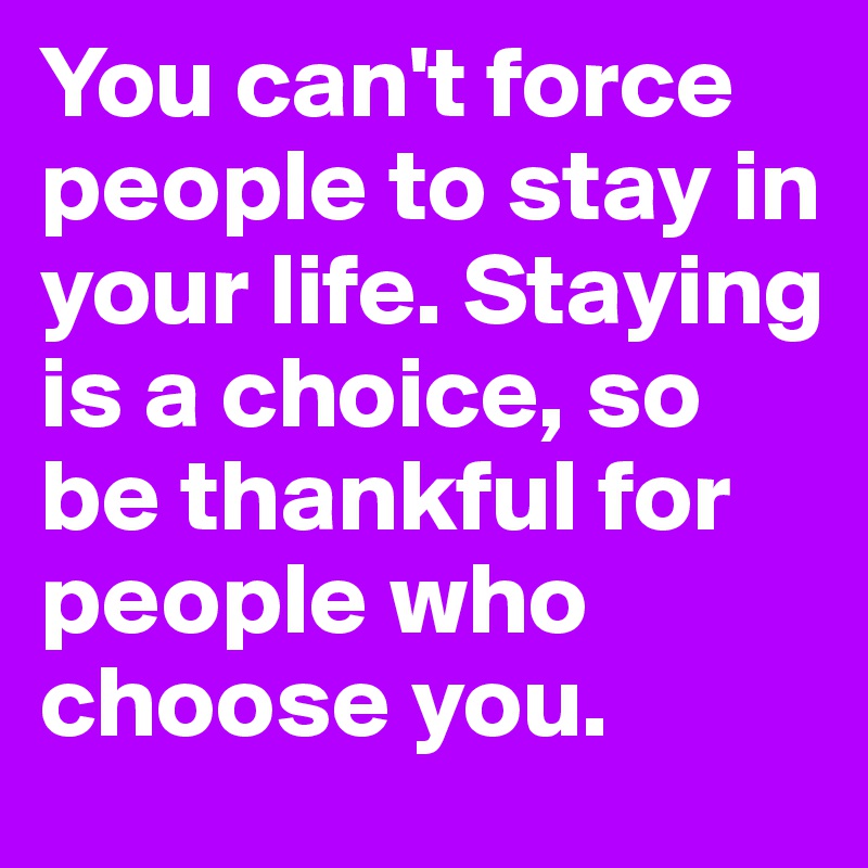 You can't force people to stay in your life. Staying is a choice, so be thankful for people who choose you.