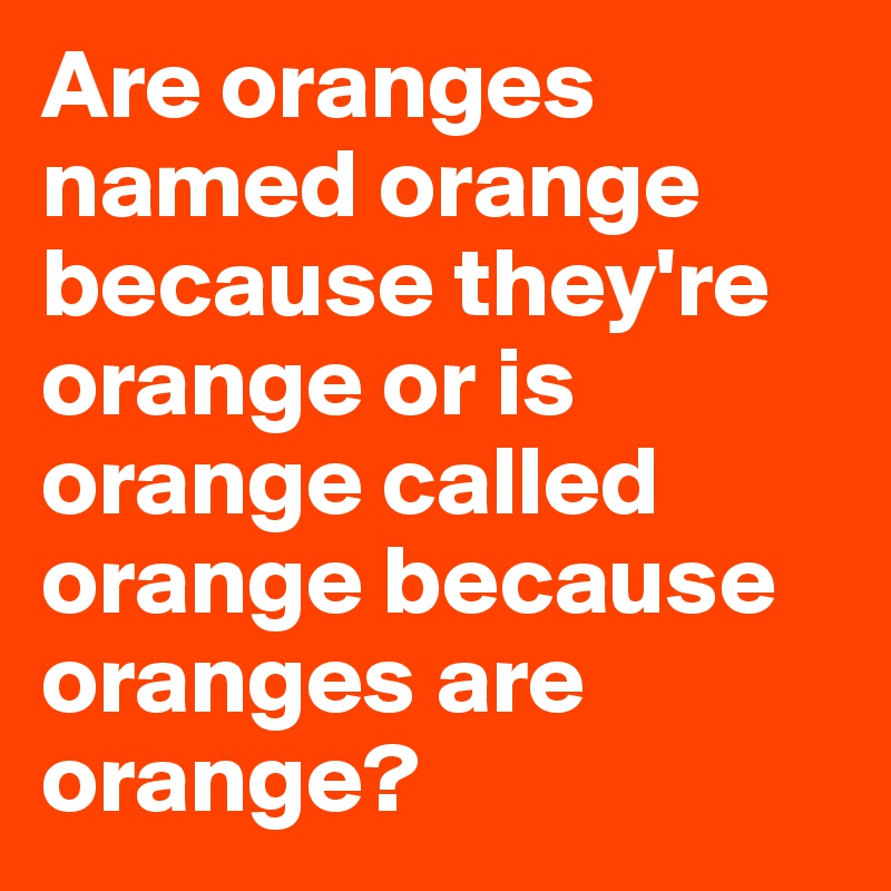 Are oranges named orange because they're orange or is orange called orange because oranges are orange?