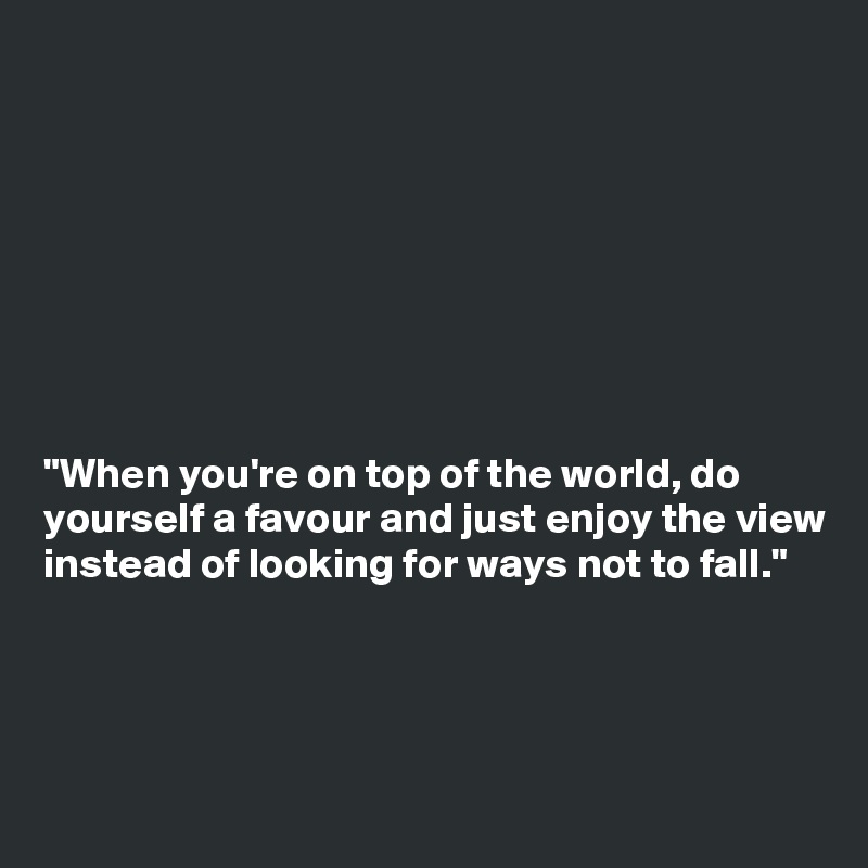








"When you're on top of the world, do yourself a favour and just enjoy the view instead of looking for ways not to fall."




