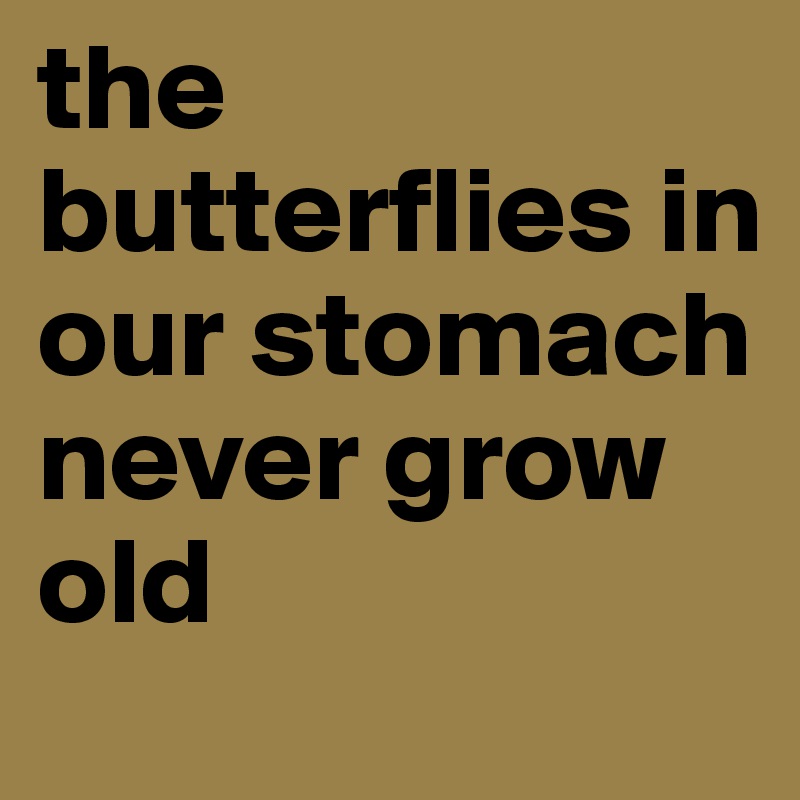 the butterflies in our stomach never grow old
