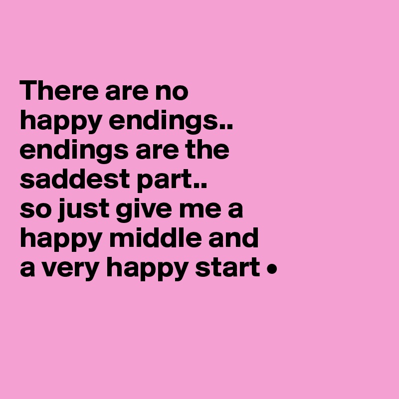

There are no
happy endings..
endings are the
saddest part..
so just give me a
happy middle and
a very happy start •


