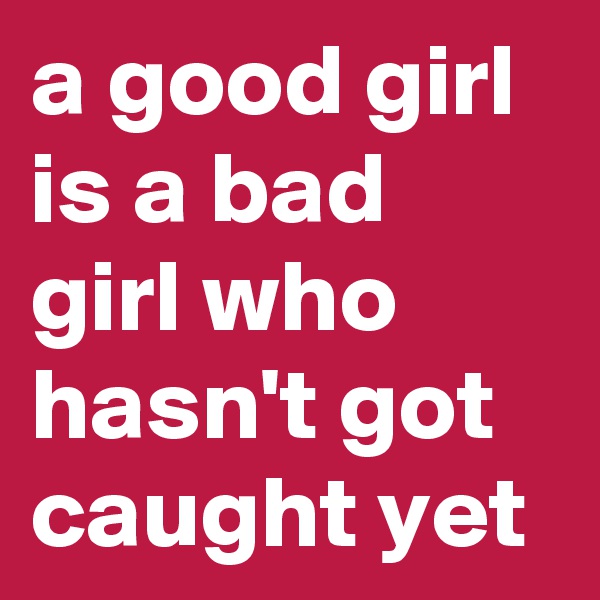 a good girl is a bad girl who hasn't got caught yet
