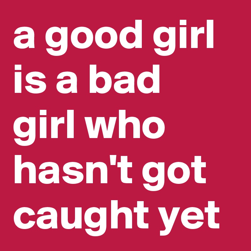 a good girl is a bad girl who hasn't got caught yet