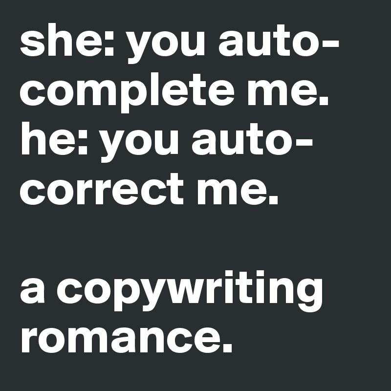 she: you auto-complete me.
he: you auto-correct me.

a copywriting romance.