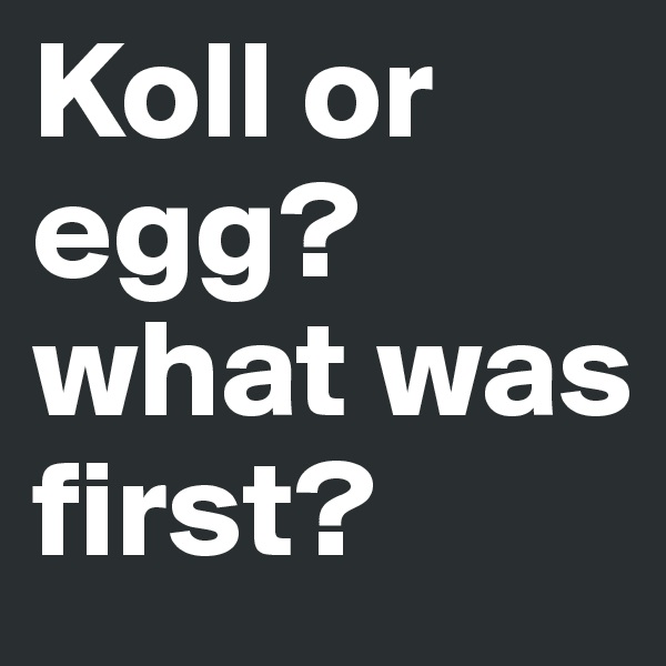 Koll or egg? what was first?
