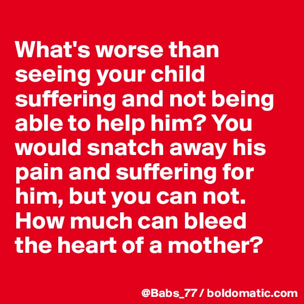 
What's worse than seeing your child suffering and not being able to help him? You would snatch away his pain and suffering for him, but you can not. How much can bleed the heart of a mother?
