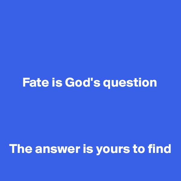 




     Fate is God's question




The answer is yours to find