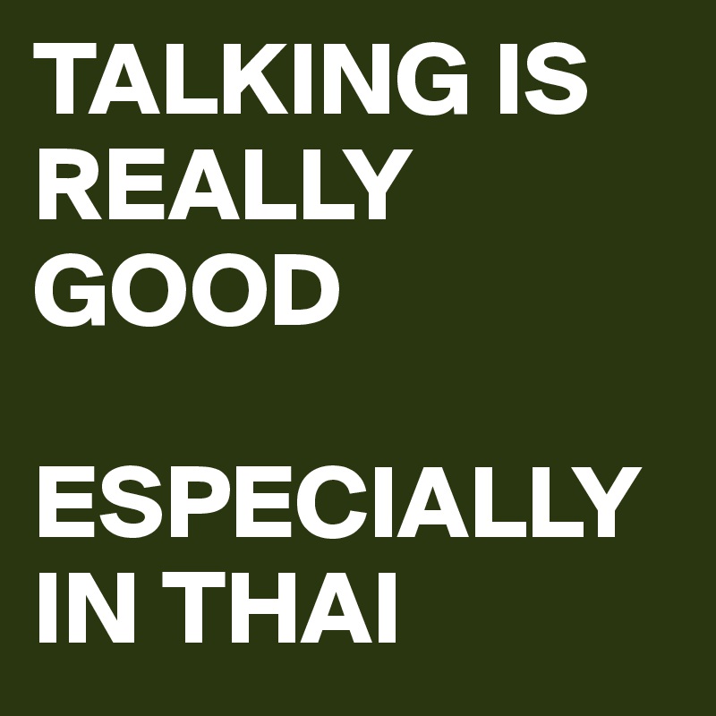 TALKING IS REALLY GOOD

ESPECIALLY IN THAI