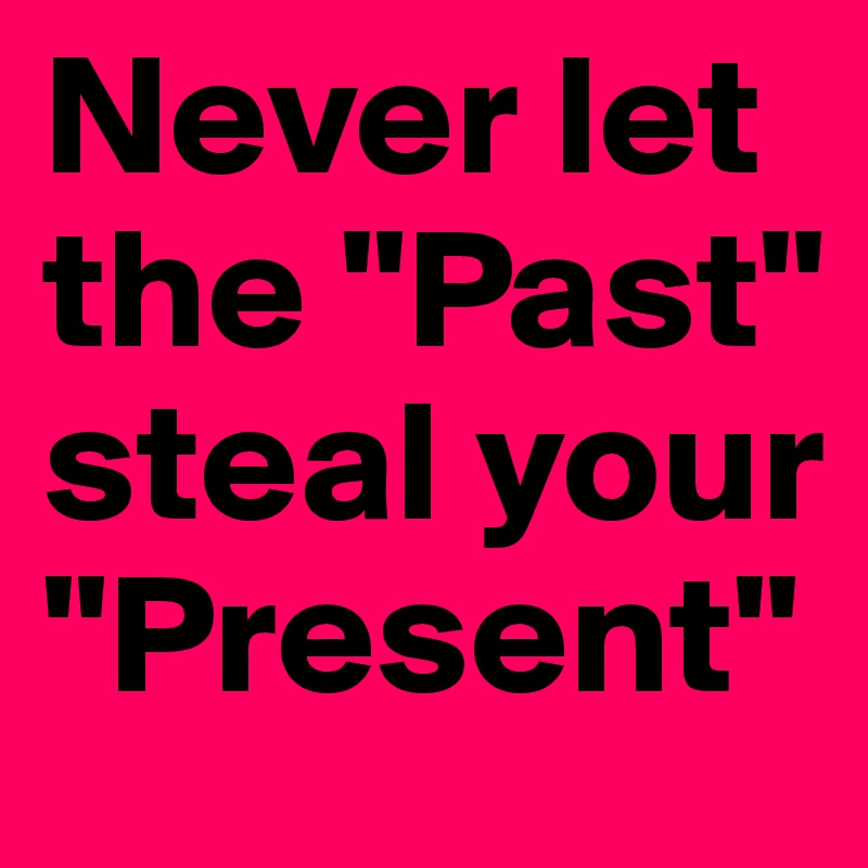 Never let the "Past" steal your "Present"