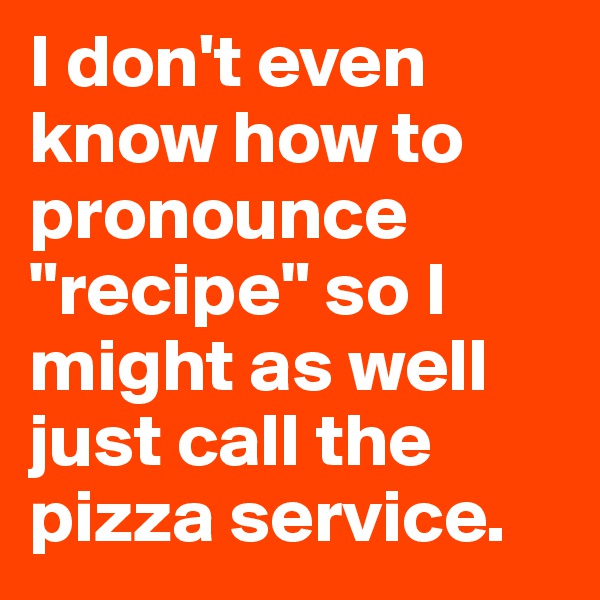 I don't even know how to  pronounce "recipe" so I might as well just call the pizza service.