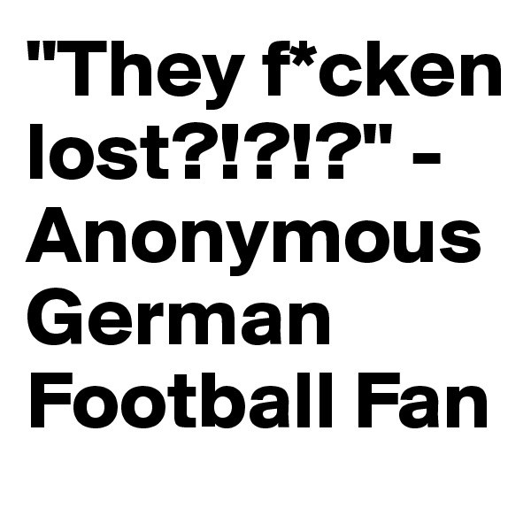 "They f*cken lost?!?!?" - Anonymous German Football Fan