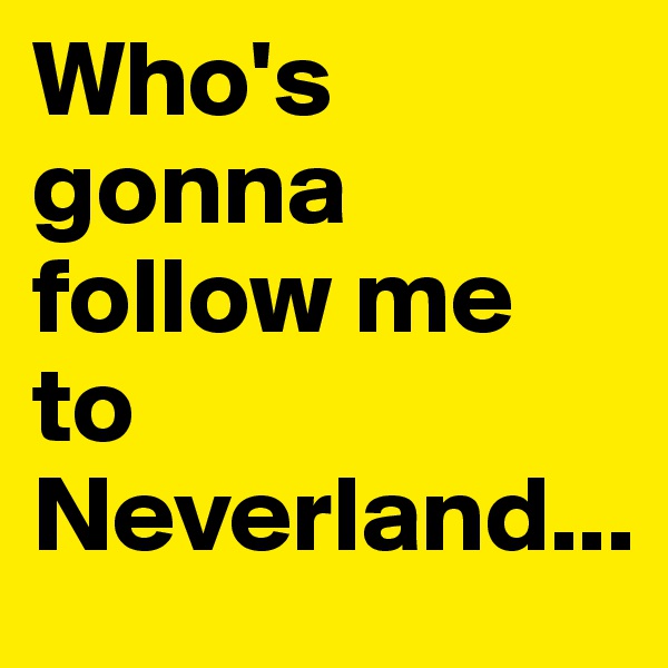 Who's gonna follow me to Neverland... 