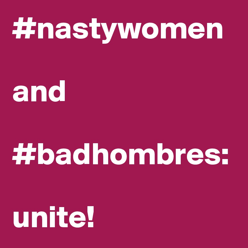 #nastywomen 

and

#badhombres:

unite!