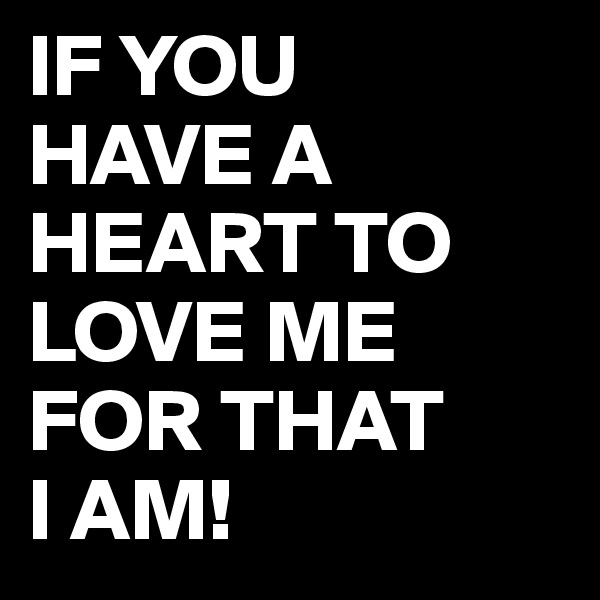 IF YOU 
HAVE A HEART TO LOVE ME FOR THAT 
I AM!