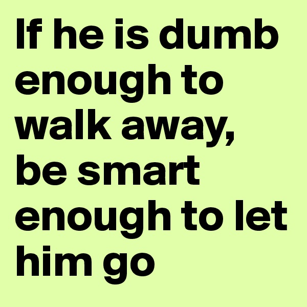 If he is dumb enough to walk away, be smart enough to let him go