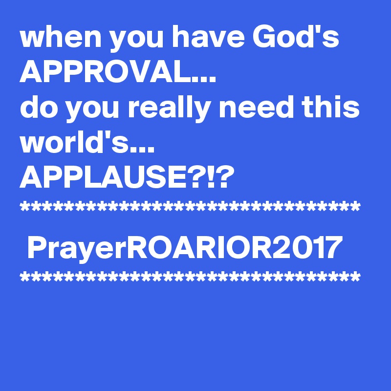 when you have God's
APPROVAL...
do you really need this world's...
APPLAUSE?!?
*******************************
 PrayerROARIOR2017
*******************************