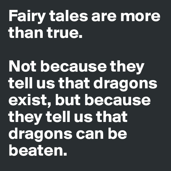 Fairy tales are more than true. 

Not because they tell us that dragons exist, but because they tell us that dragons can be beaten. 