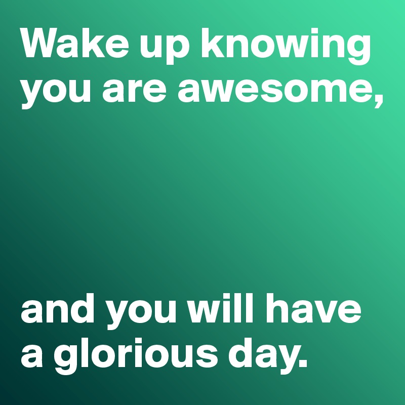 Wake up knowing you are awesome,




and you will have a glorious day.