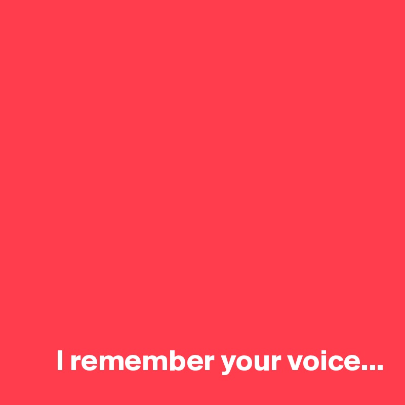 










      I remember your voice...