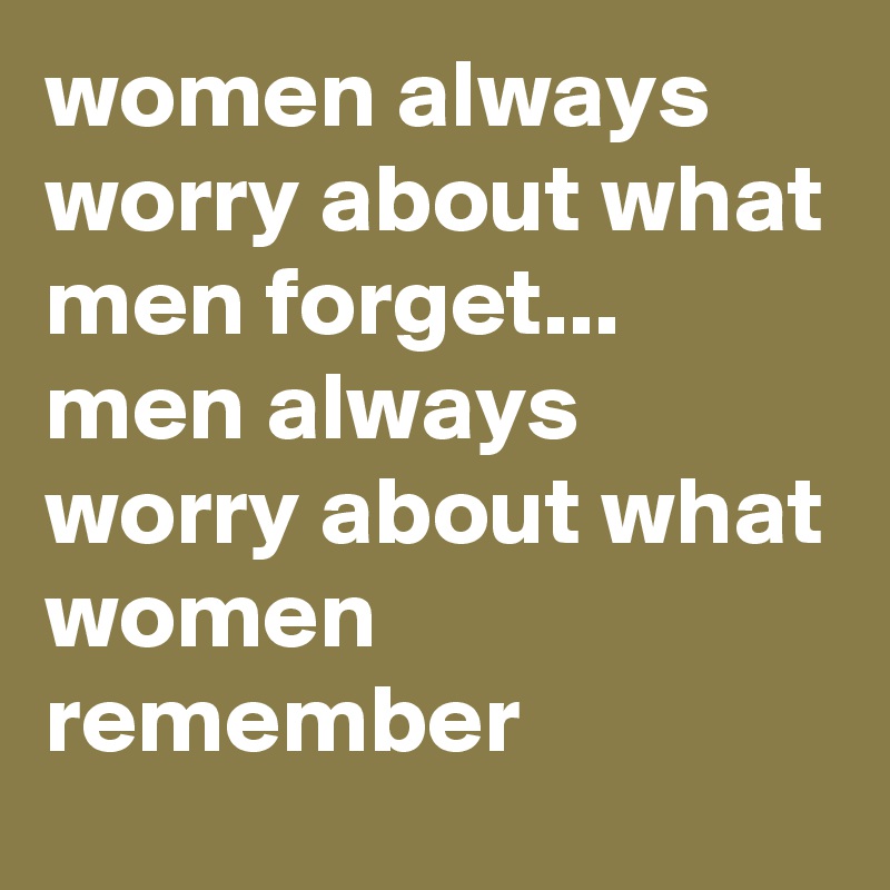 women always worry about what men forget...  men always worry about what women remember