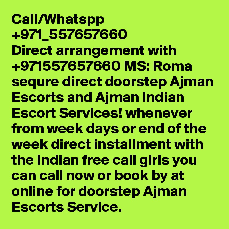 Call/Whatspp +971_557657660
Direct arrangement with +971557657660 MS: Roma sequre direct doorstep Ajman Escorts and Ajman Indian Escort Services! whenever from week days or end of the week direct installment with the Indian free call girls you can call now or book by at online for doorstep Ajman Escorts Service.