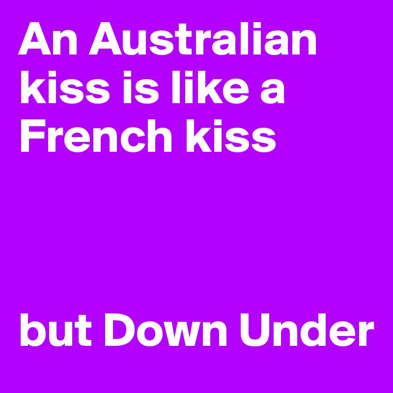 An Australian kiss is like a French kiss 



but Down Under