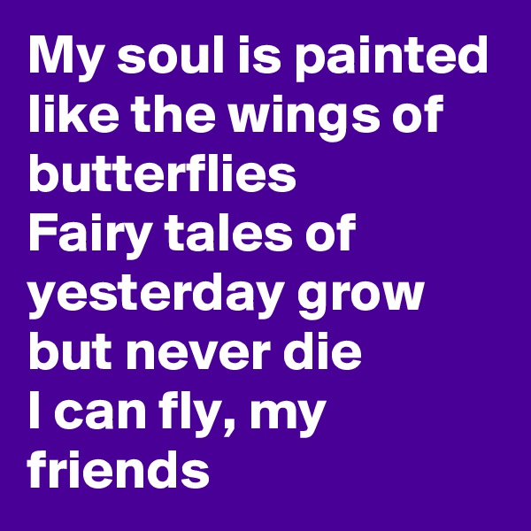 My soul is painted like the wings of butterflies
Fairy tales of yesterday grow but never die
I can fly, my friends