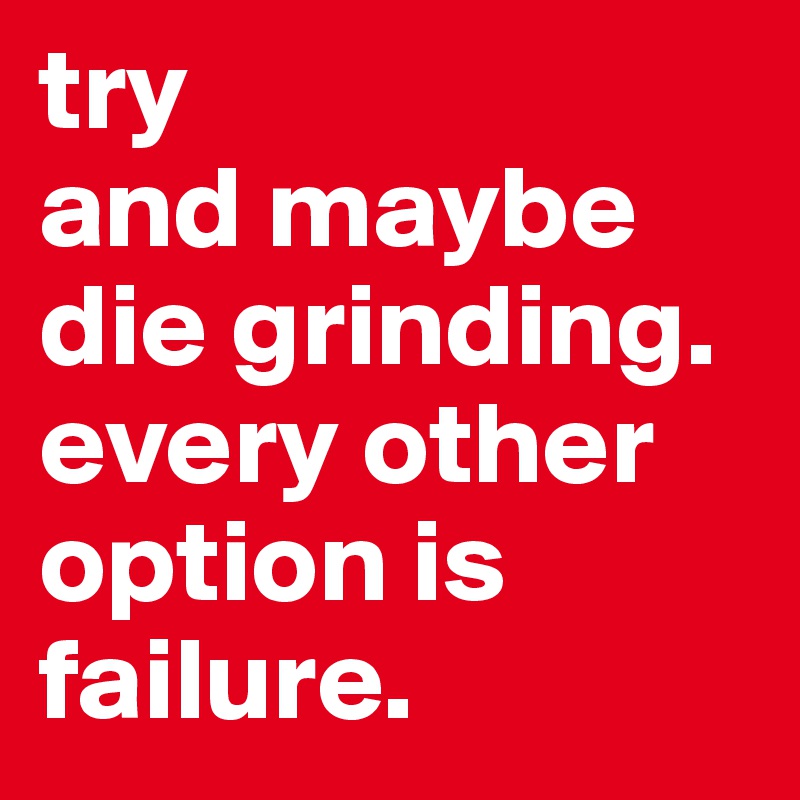 try
and maybe die grinding.
every other option is failure.