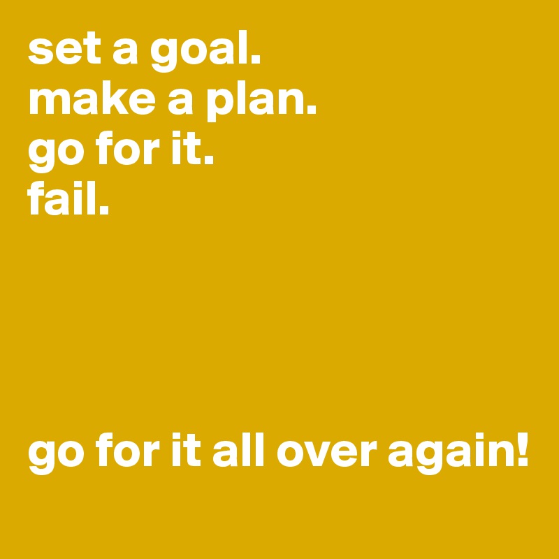set a goal.
make a plan.
go for it.
fail.




go for it all over again!