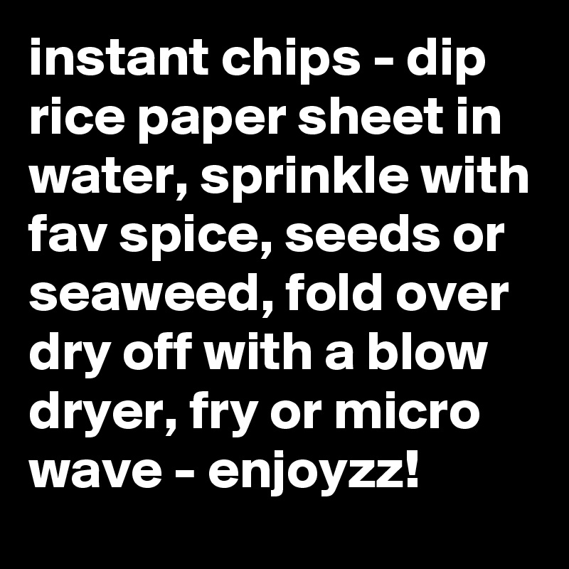 instant chips - dip rice paper sheet in water, sprinkle with fav spice, seeds or seaweed, fold over dry off with a blow dryer, fry or micro wave - enjoyzz!