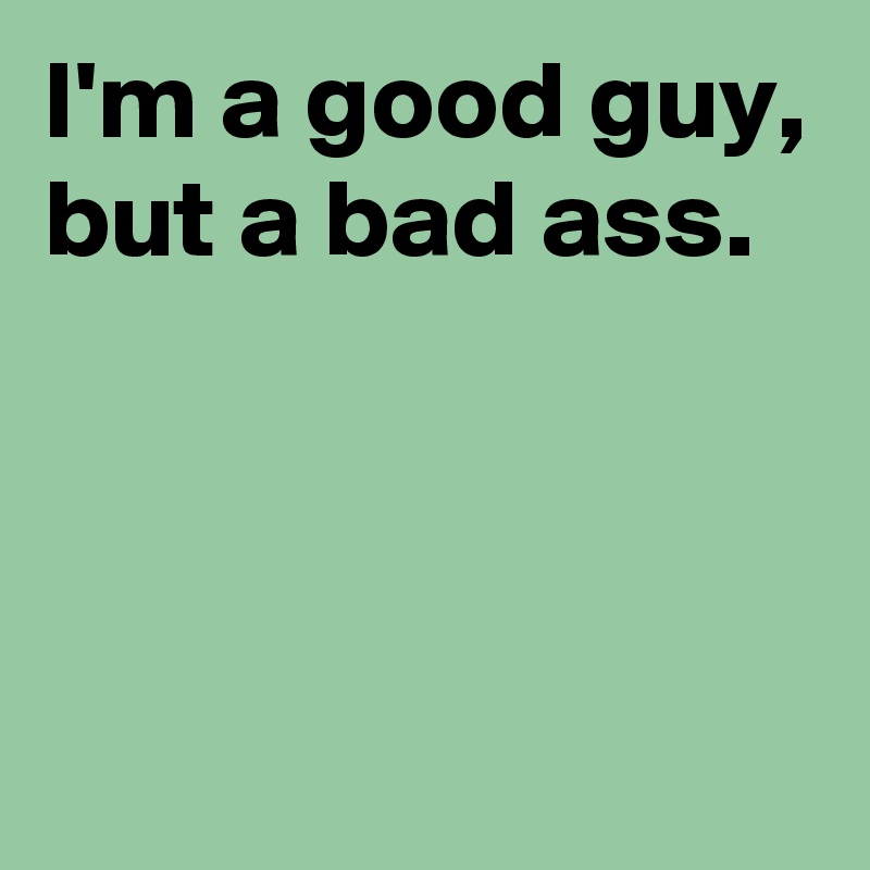 I'm a good guy, but a bad ass.



