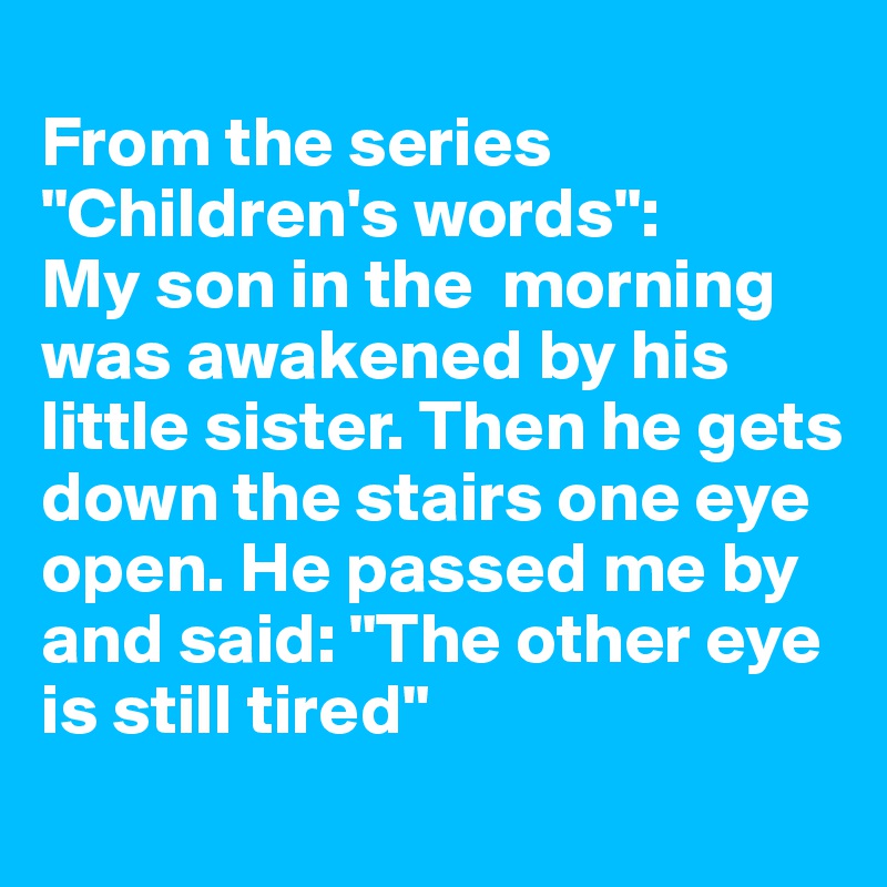 
From the series "Children's words":
My son in the  morning was awakened by his little sister. Then he gets down the stairs one eye open. He passed me by and said: "The other eye is still tired"
